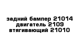 задний бампер 21014 двигатель 2109 втягивающий 21010